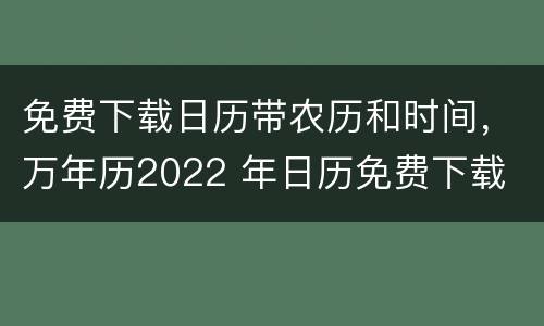 免费下载日历带农历和时间，万年历2022 年日历免费下载