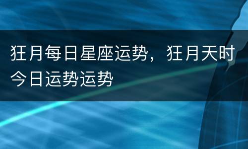 狂月每日星座运势，狂月天时今日运势运势