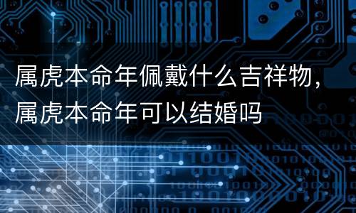 属虎本命年佩戴什么吉祥物，属虎本命年可以结婚吗
