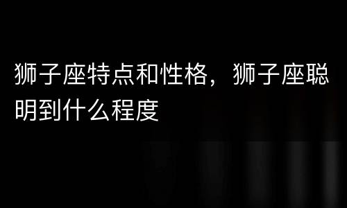 狮子座特点和性格，狮子座聪明到什么程度