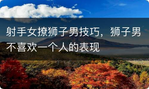 射手女撩狮子男技巧，狮子男不喜欢一个人的表现