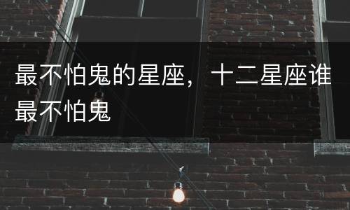 最不怕鬼的星座，十二星座谁最不怕鬼