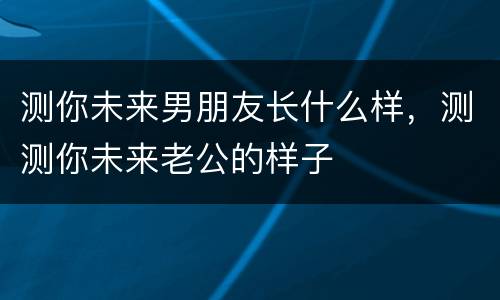 测你未来男朋友长什么样，测测你未来老公的样子