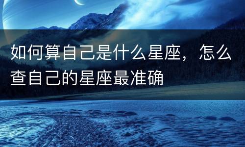 如何算自己是什么星座，怎么查自己的星座最准确