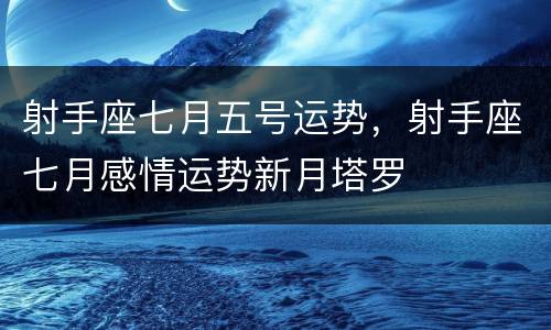 射手座七月五号运势，射手座七月感情运势新月塔罗