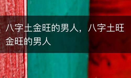 八字土金旺的男人，八字土旺金旺的男人