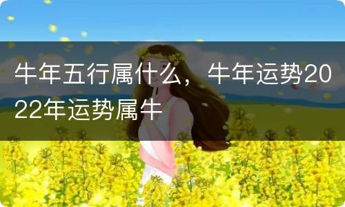 牛年五行属什么，牛年运势2022年运势属牛