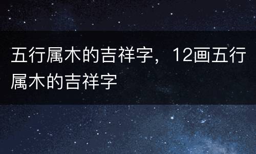 五行属木的吉祥字，12画五行属木的吉祥字