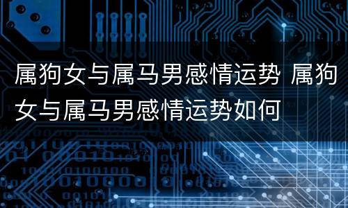 属狗女与属马男感情运势 属狗女与属马男感情运势如何