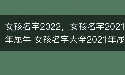 女孩名字2022，女孩名字2021年属牛 女孩名字大全2021年属牛