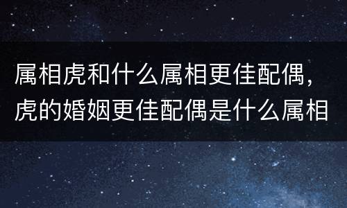 属相虎和什么属相更佳配偶，虎的婚姻更佳配偶是什么属相