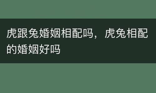 虎跟兔婚姻相配吗，虎兔相配的婚姻好吗