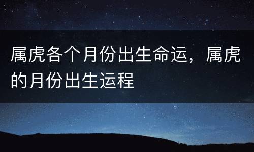 属虎各个月份出生命运，属虎的月份出生运程