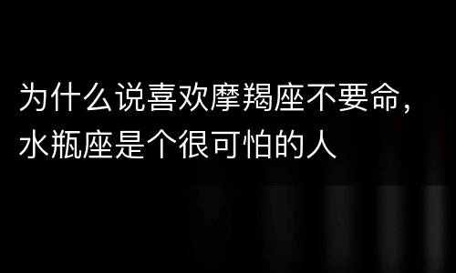 为什么说喜欢摩羯座不要命，水瓶座是个很可怕的人