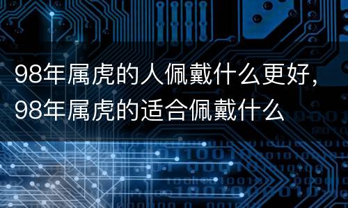 98年属虎的人佩戴什么更好，98年属虎的适合佩戴什么