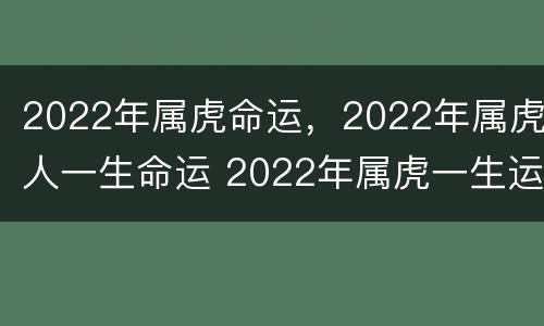 2022年属虎命运，2022年属虎人一生命运 2022年属虎一生运势