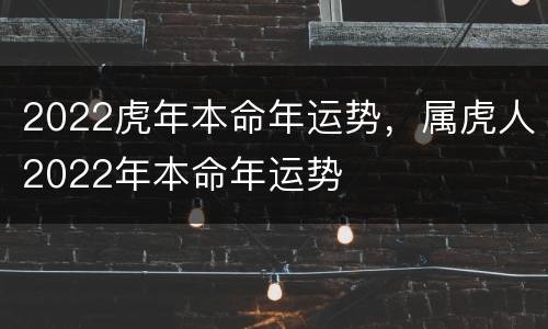 2022虎年本命年运势，属虎人2022年本命年运势