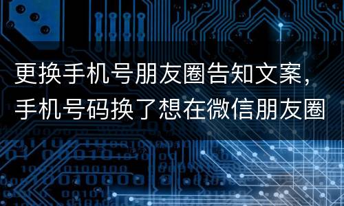 更换手机号朋友圈告知文案，手机号码换了想在微信朋友圈发一条动态…让朋友