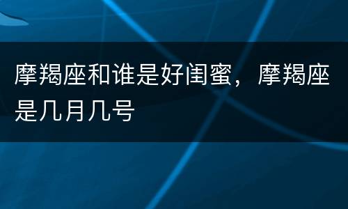 摩羯座和谁是好闺蜜，摩羯座是几月几号