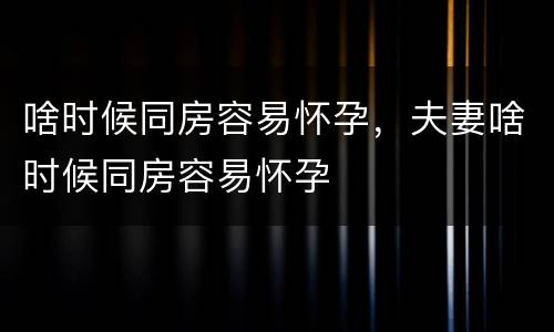 啥时候同房容易怀孕，夫妻啥时候同房容易怀孕