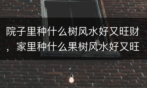 院子里种什么树风水好又旺财，家里种什么果树风水好又旺财