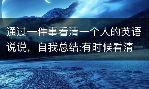 通过一件事看清一个人的英语说说，自我总结:有时候看清一个人,只需要一件