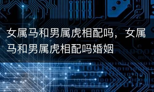 女属马和男属虎相配吗，女属马和男属虎相配吗婚姻