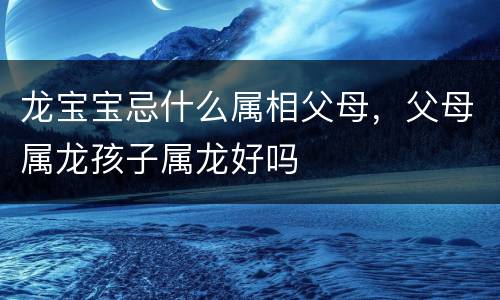 龙宝宝忌什么属相父母，父母属龙孩子属龙好吗