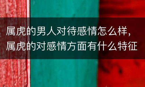 属虎的男人对待感情怎么样，属虎的对感情方面有什么特征