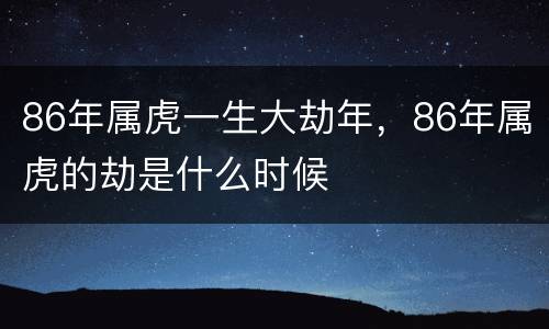 86年属虎一生大劫年，86年属虎的劫是什么时候