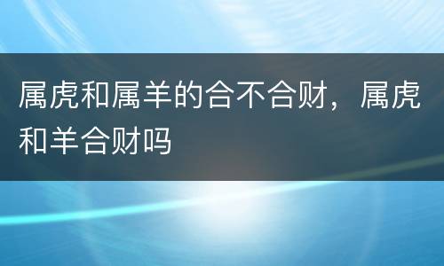 属虎和属羊的合不合财，属虎和羊合财吗