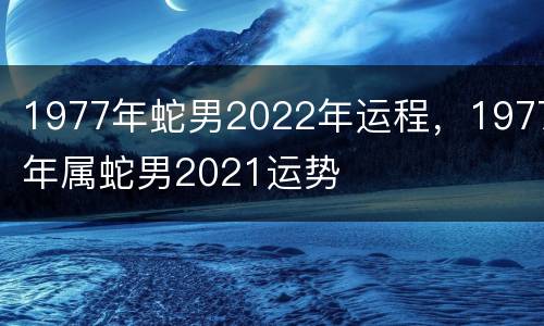 1977年蛇男2022年运程，1977年属蛇男2021运势