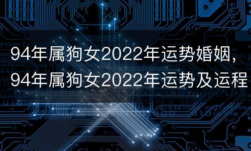 94年属狗女2022年运势婚姻，94年属狗女2022年运势及运程