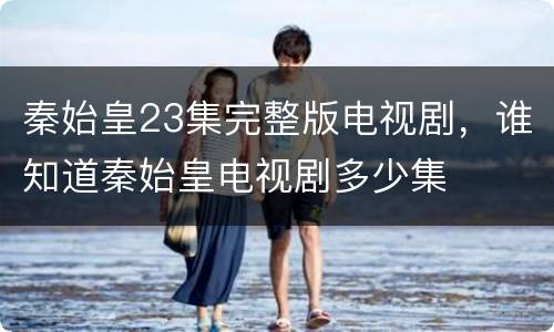 秦始皇23集完整版电视剧，谁知道秦始皇电视剧多少集