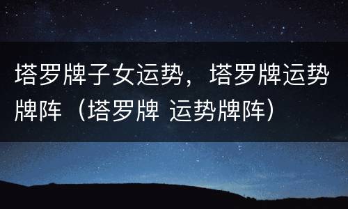 塔罗牌子女运势，塔罗牌运势牌阵（塔罗牌 运势牌阵）