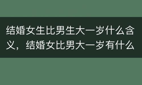 结婚女生比男生大一岁什么含义，结婚女比男大一岁有什么说法
