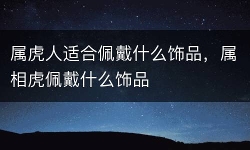 属虎人适合佩戴什么饰品，属相虎佩戴什么饰品