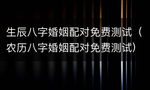 生辰八字婚姻配对免费测试（农历八字婚姻配对免费测试）