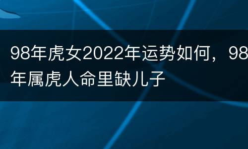 98年虎女2022年运势如何，98年属虎人命里缺儿子