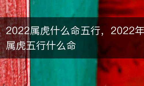 2022属虎什么命五行，2022年属虎五行什么命