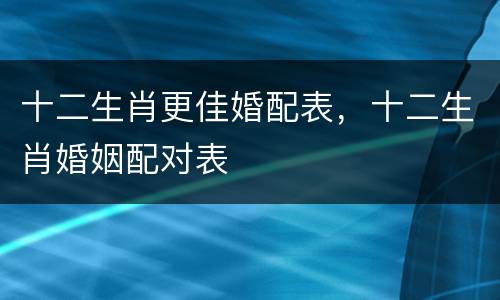 十二生肖更佳婚配表，十二生肖婚姻配对表