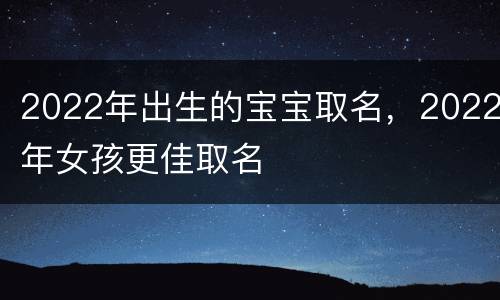 2022年出生的宝宝取名，2022年女孩更佳取名