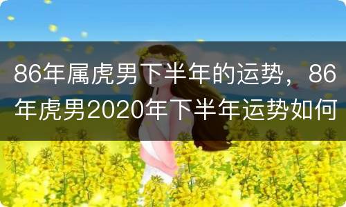 86年属虎男下半年的运势，86年虎男2020年下半年运势如何