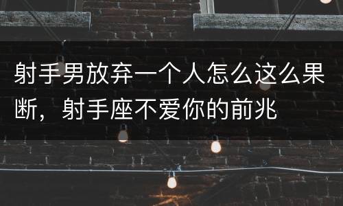 射手男放弃一个人怎么这么果断，射手座不爱你的前兆