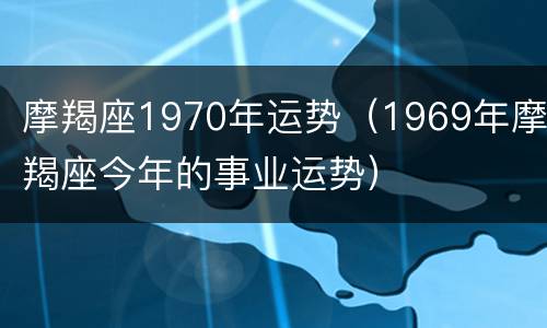 摩羯座1970年运势（1969年摩羯座今年的事业运势）
