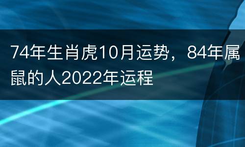 74年生肖虎10月运势，84年属鼠的人2022年运程