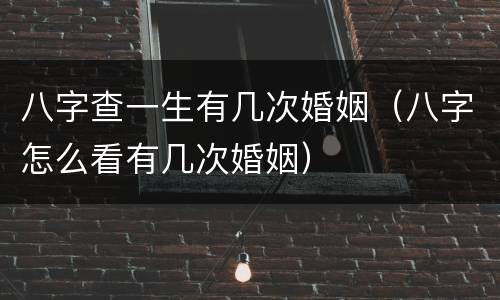 八字查一生有几次婚姻（八字怎么看有几次婚姻）