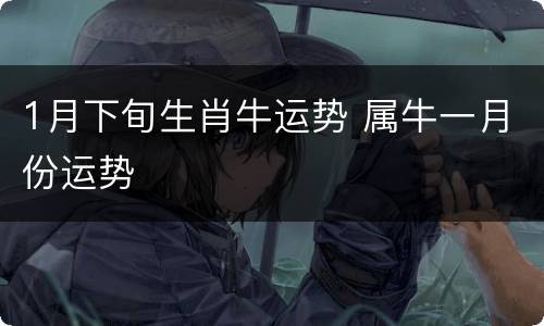1月下旬生肖牛运势 属牛一月份运势