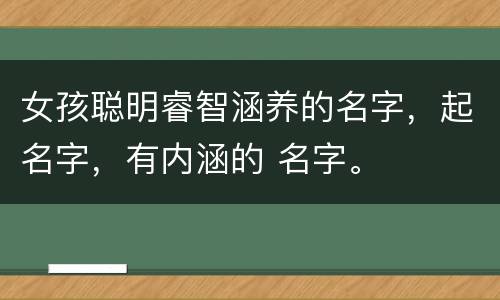女孩聪明睿智涵养的名字，起名字，有内涵的 名字。