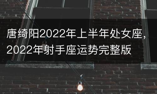 唐绮阳2022年上半年处女座，2022年射手座运势完整版